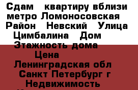 Сдам 1 квартиру вблизи метро Ломоносовская › Район ­ Невский › Улица ­ Цимбалина › Дом ­ 23 › Этажность дома ­ 6 › Цена ­ 18 000 - Ленинградская обл., Санкт-Петербург г. Недвижимость » Квартиры аренда   